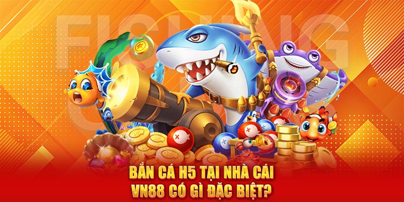 Bắn cá H5 tại nhà cái VN88 có gì đặc biệt