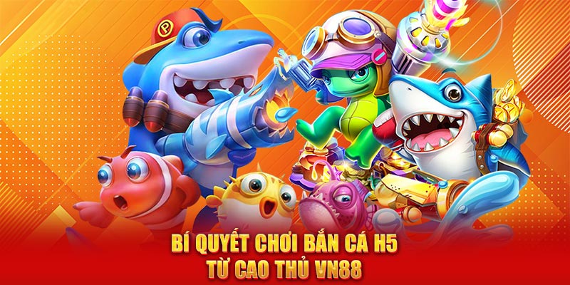 Bí quyết chơi bắn cá H5 từ cao thủ VN88