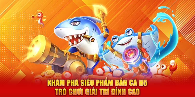 Khám phá siêu phẩm bắn cá H5 trò chơi giải trí đỉnh cao