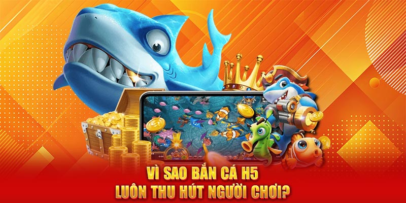 Vì sao bắn cá H5 luôn thu hút người chơi